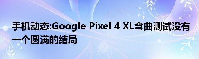手机动态:Google Pixel 4 XL弯曲测试没有一个圆满的结局
