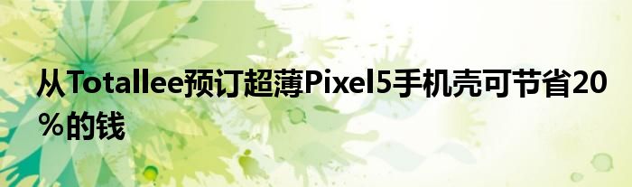 从Totallee预订超薄Pixel5手机壳可节省20％的钱